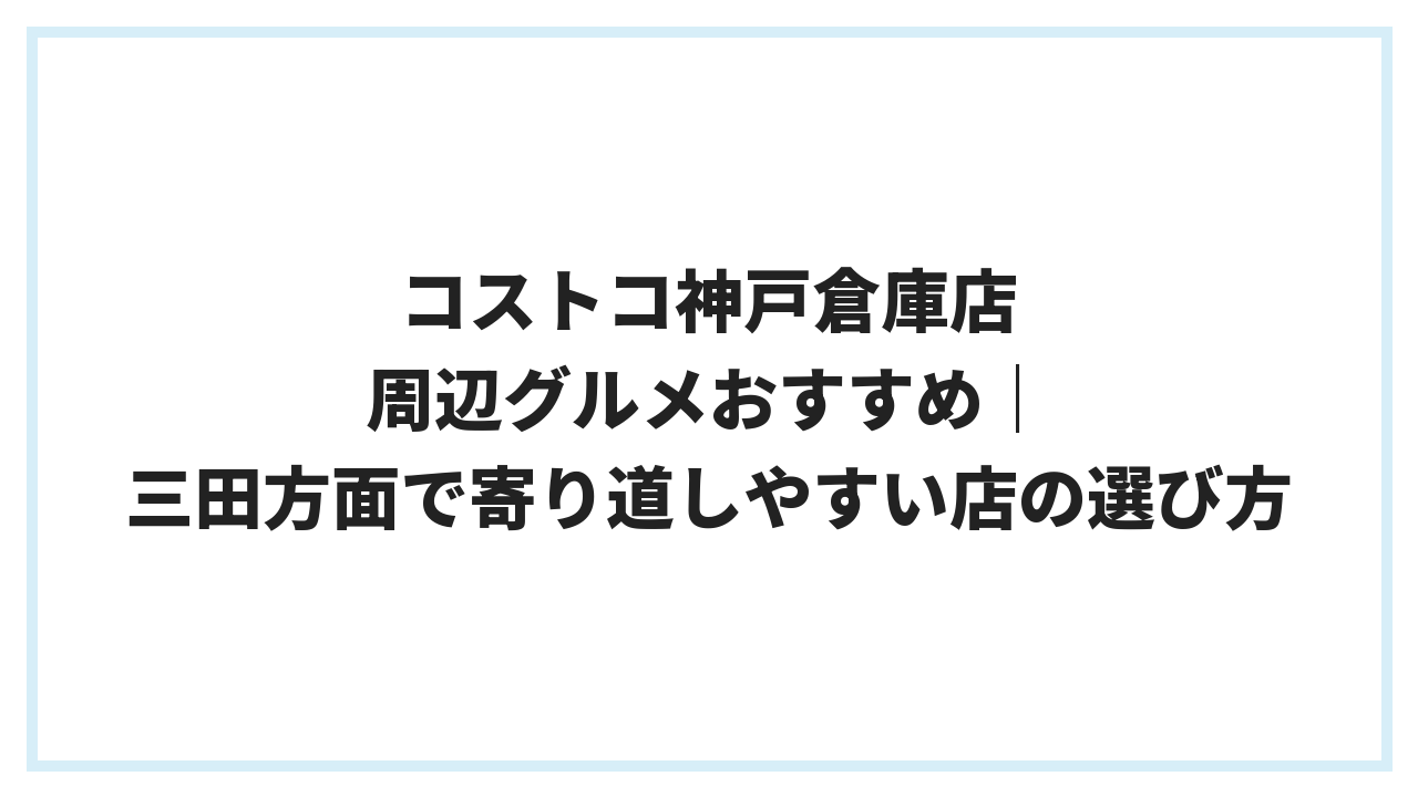 コストコ神戸倉庫店 周辺グルメおすすめ｜三田方面で寄り道しやすい店の選び方