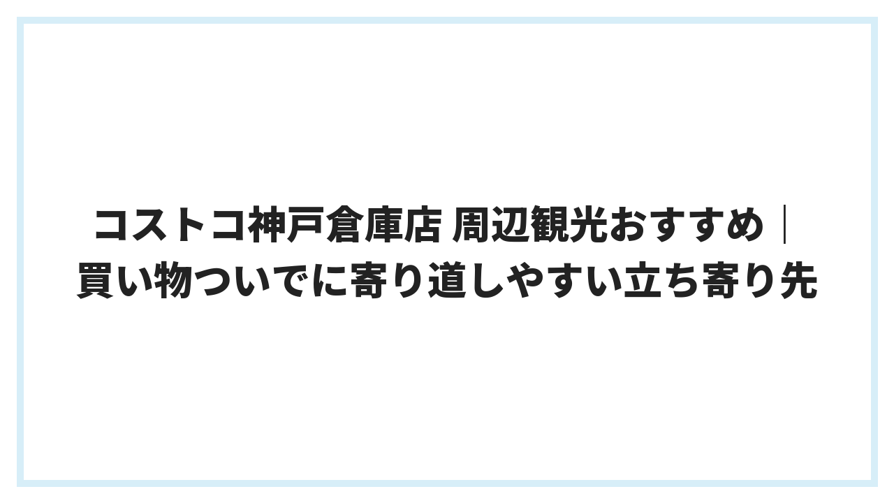 コストコ神戸倉庫店 周辺観光おすすめ｜買い物ついでに寄り道しやすい立ち寄り先