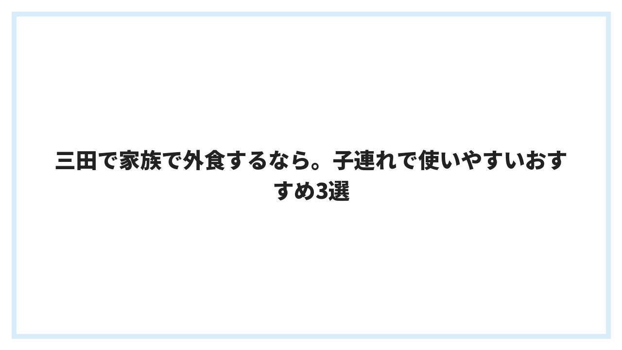 三田で家族で外食するなら。子連れで使いやすいおすすめ3選