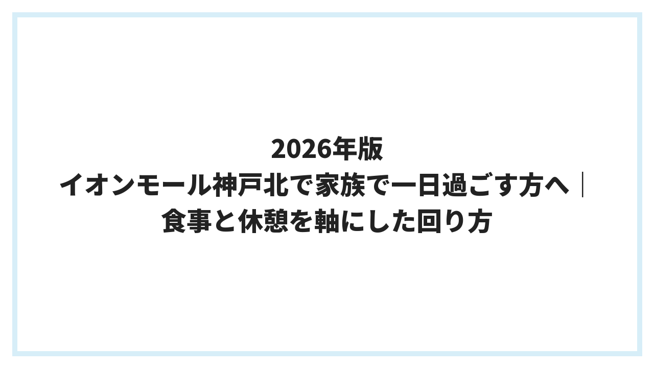 2026年版 イオンモール神戸北で家族で一日過ごす方へ｜食事と休憩を軸にした回り方