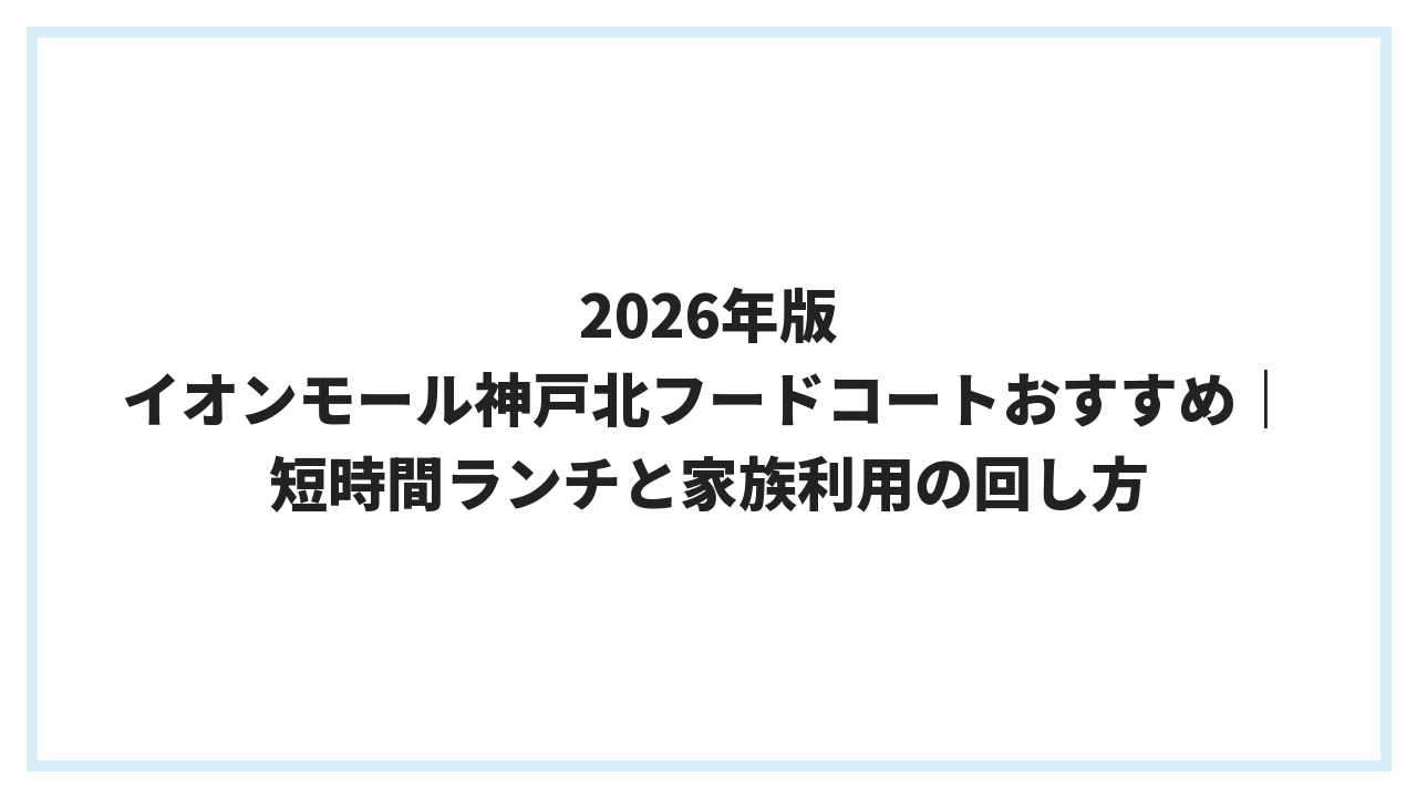 2026年版 イオンモール神戸北フードコートおすすめ｜短時間ランチと家族利用の回し方