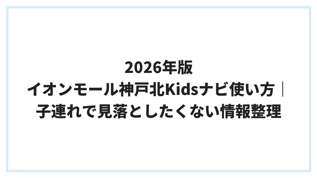 2026年版 イオンモール神戸北Kidsナビ使い方｜子連れで見落としたくない情報整理