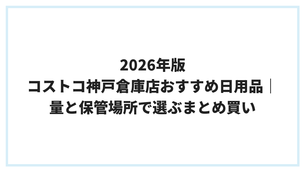 2026年版 コストコ神戸倉庫店おすすめ日用品｜量と保管場所で選ぶまとめ買い