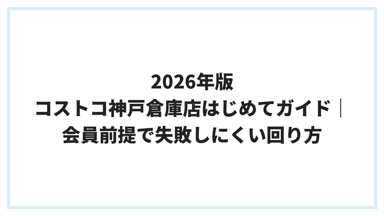 2026年版 コストコ神戸倉庫店はじめてガイド｜会員前提で失敗しにくい回り方