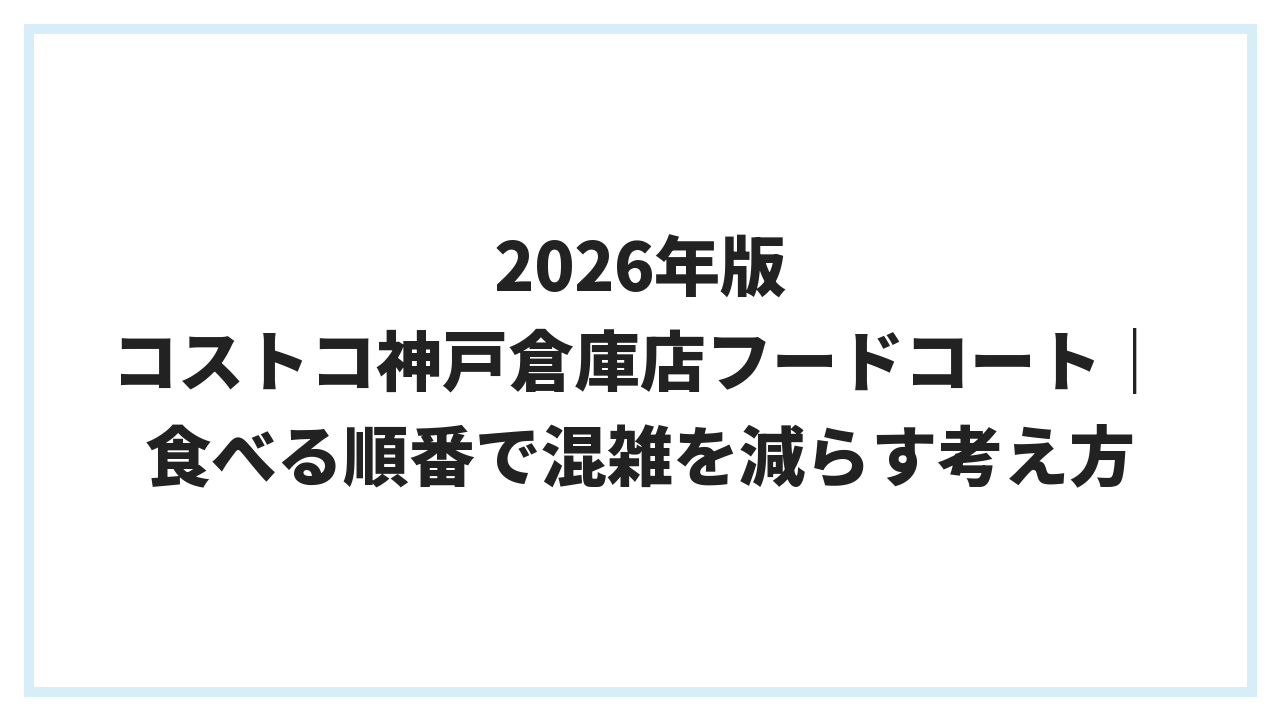 2026年版 コストコ神戸倉庫店フードコート｜食べる順番で混雑を減らす考え方