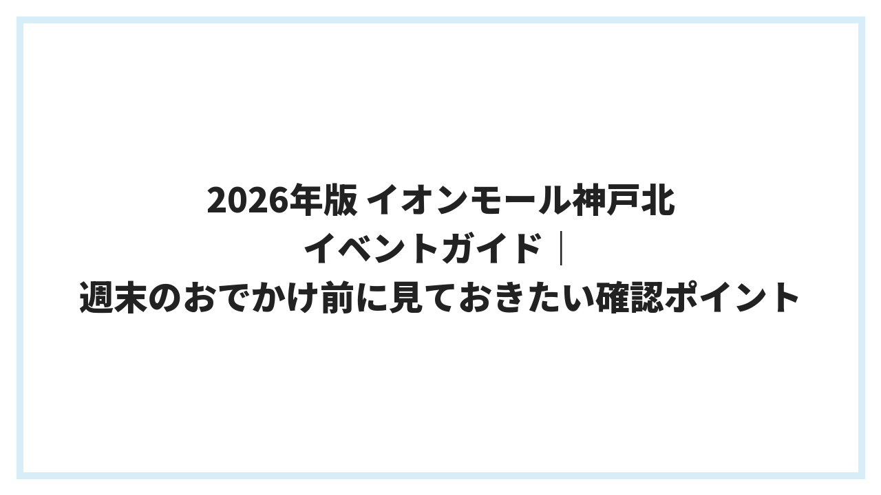 2026年版 イオンモール神戸北 イベントガイド｜週末のおでかけ前に見ておきたい確認ポイント