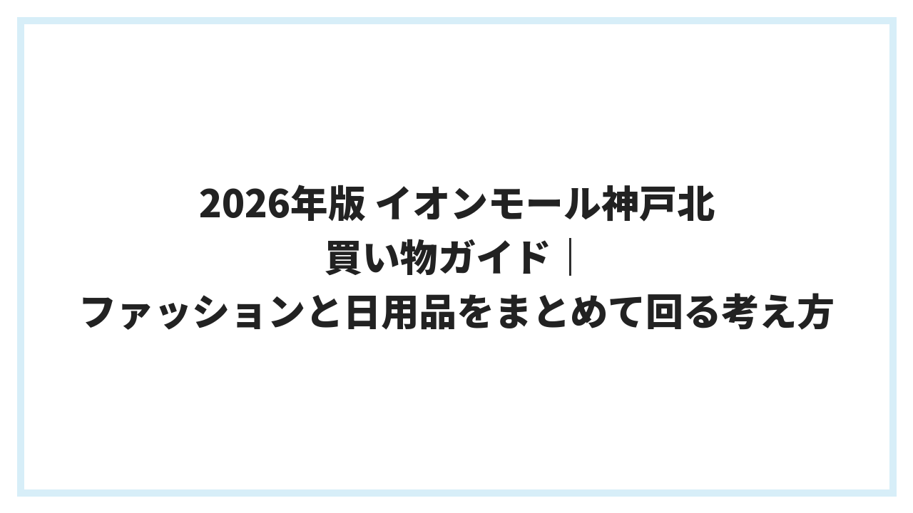 2026年版 イオンモール神戸北 買い物ガイド｜ファッションと日用品をまとめて回る考え方