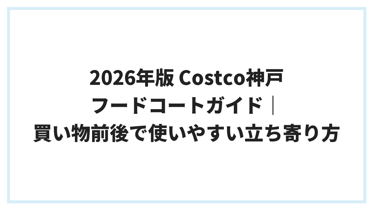 2026年版 Costco神戸 フードコートガイド｜買い物前後で使いやすい立ち寄り方