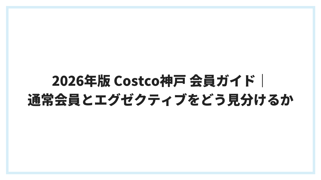 2026年版 Costco神戸 会員ガイド｜通常会員とエグゼクティブをどう見分けるか