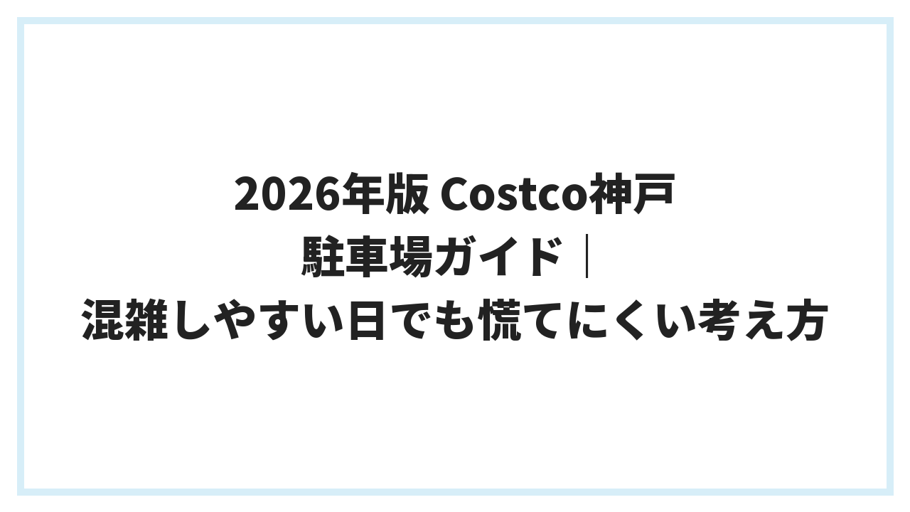 2026年版 Costco神戸 駐車場ガイド｜混雑しやすい日でも慌てにくい考え方