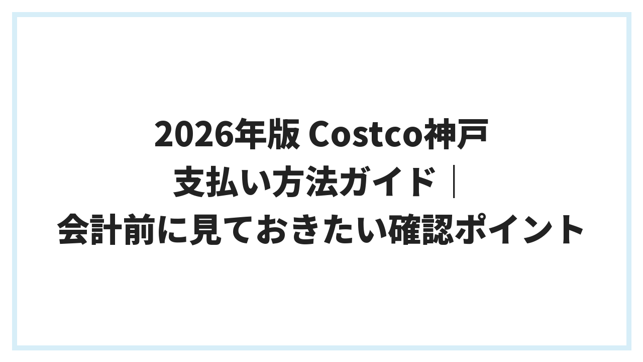 2026年版 Costco神戸 支払い方法ガイド｜会計前に見ておきたい確認ポイント