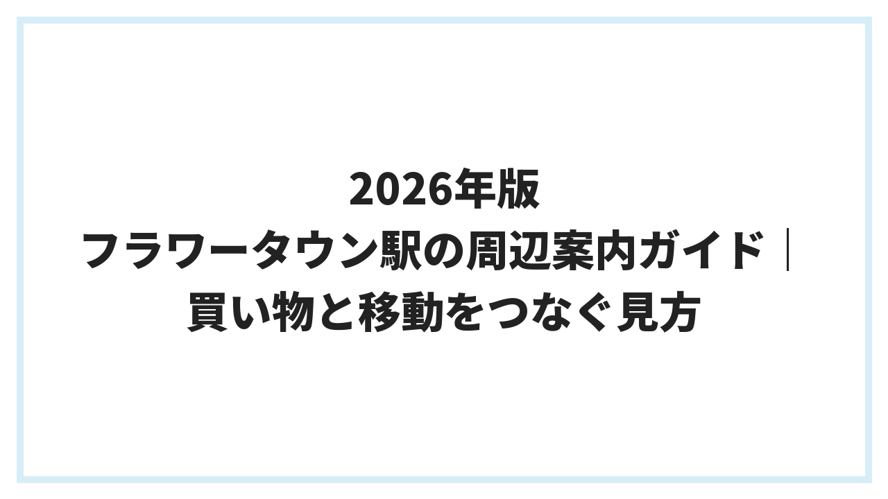 2026年版 フラワータウン駅の周辺案内ガイド｜買い物と移動をつなぐ見方