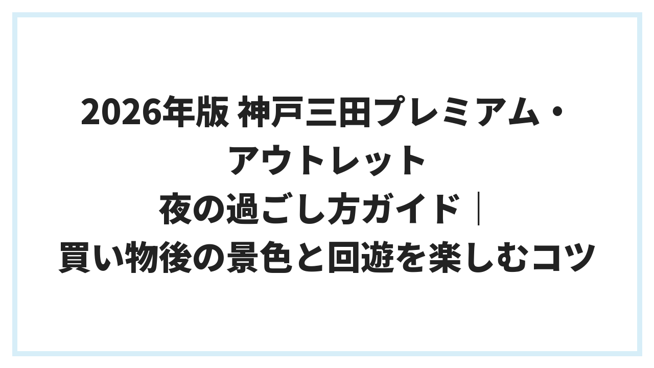 2026年版 神戸三田プレミアム・アウトレット 夜の過ごし方ガイド｜買い物後の景色と回遊を楽しむコツ