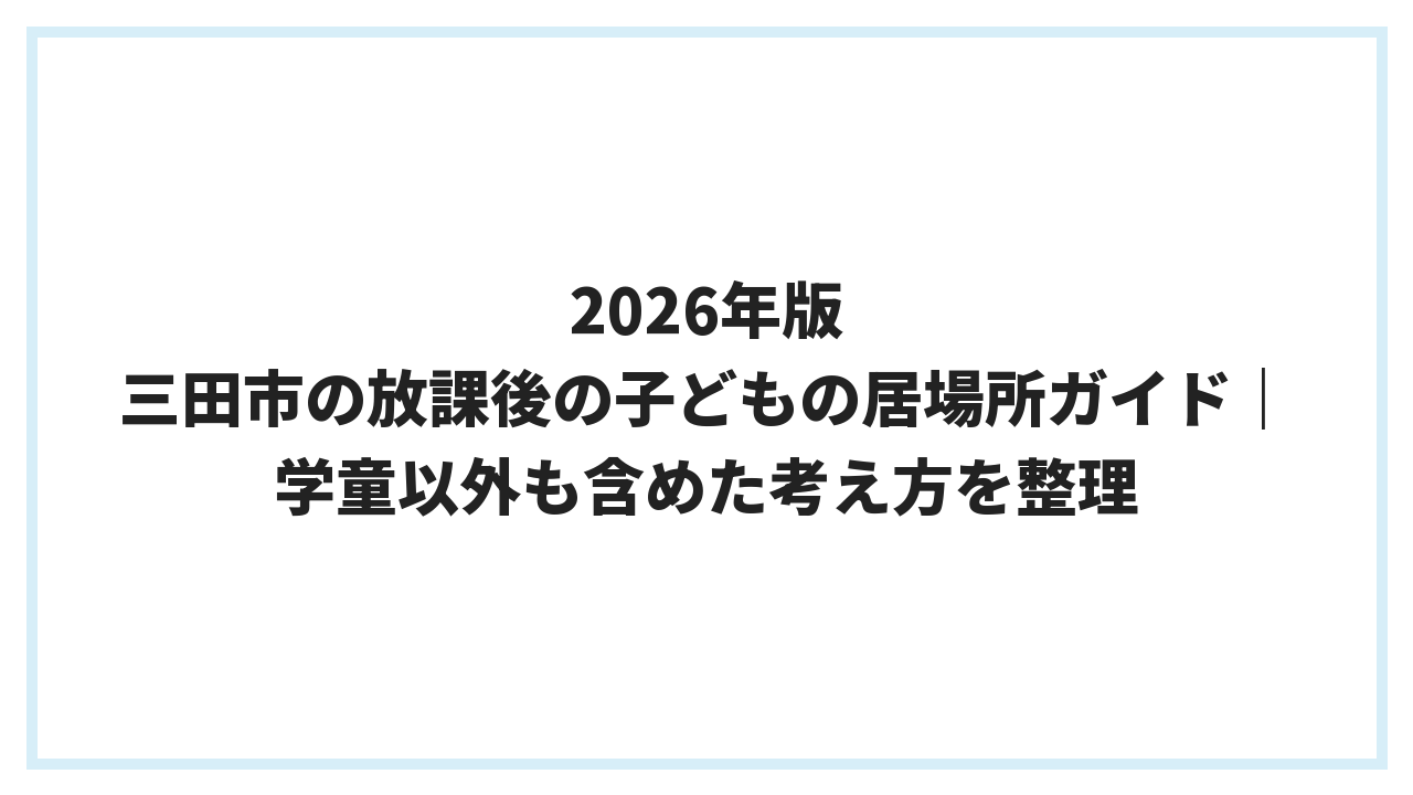 2026年版 三田市の放課後の子どもの居場所ガイド｜学童以外も含めた考え方を整理