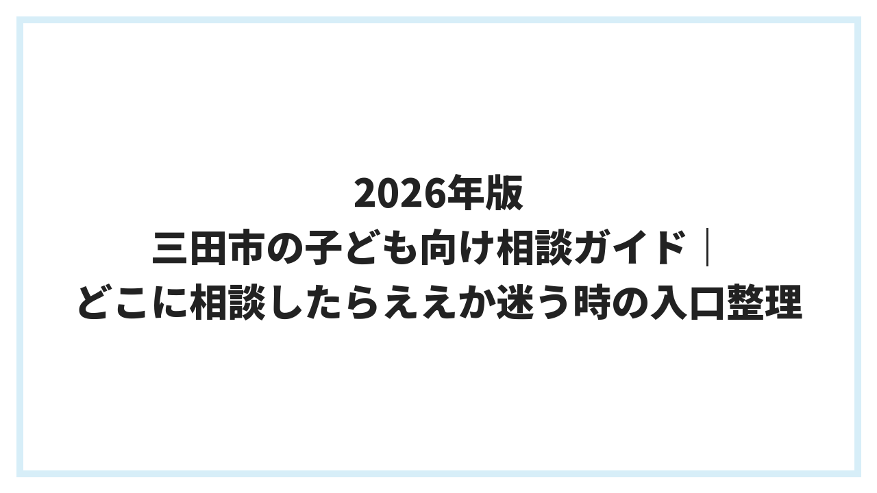 2026年版 三田市の子ども向け相談ガイド｜どこに相談したらええか迷う時の入口整理