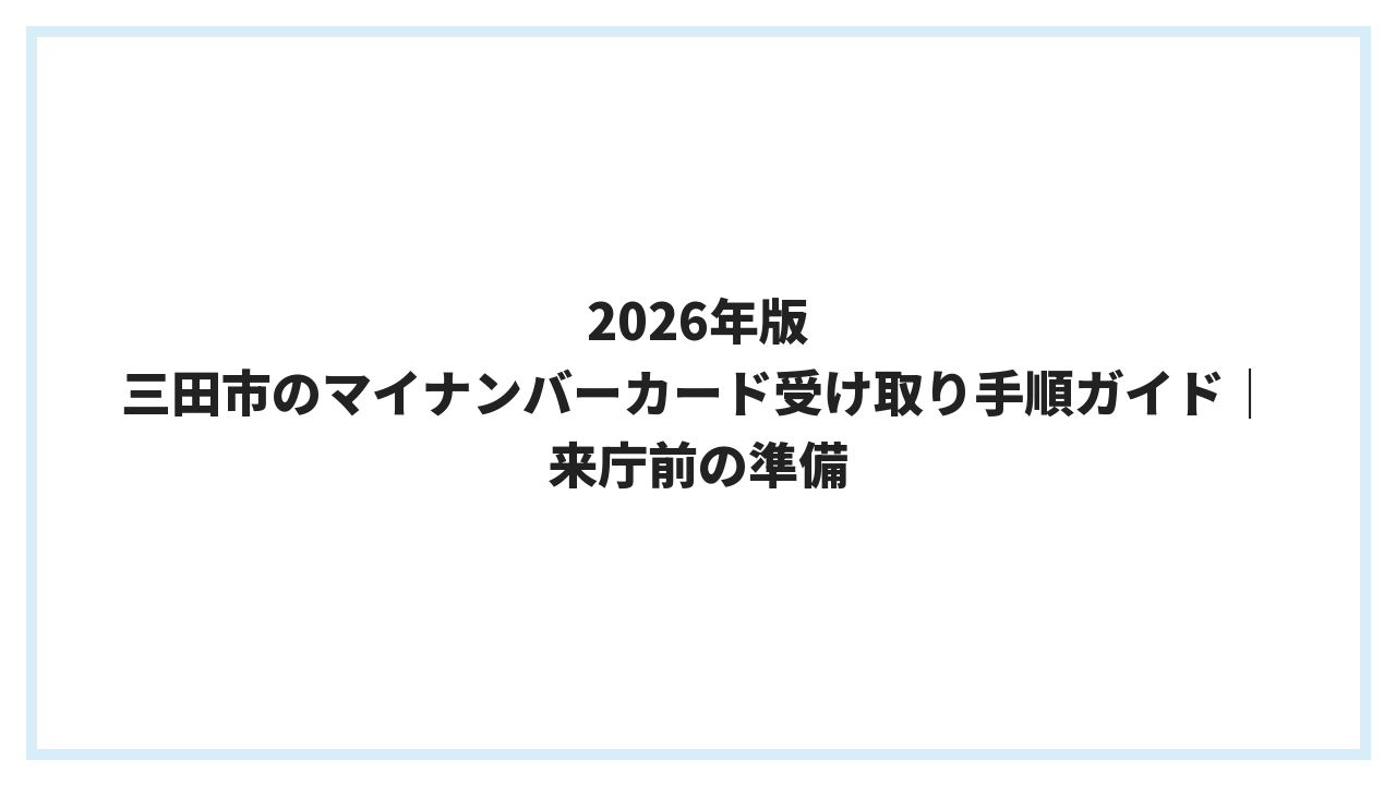 2026年版 三田市のマイナンバーカード受け取り手順ガイド｜来庁前の準備
