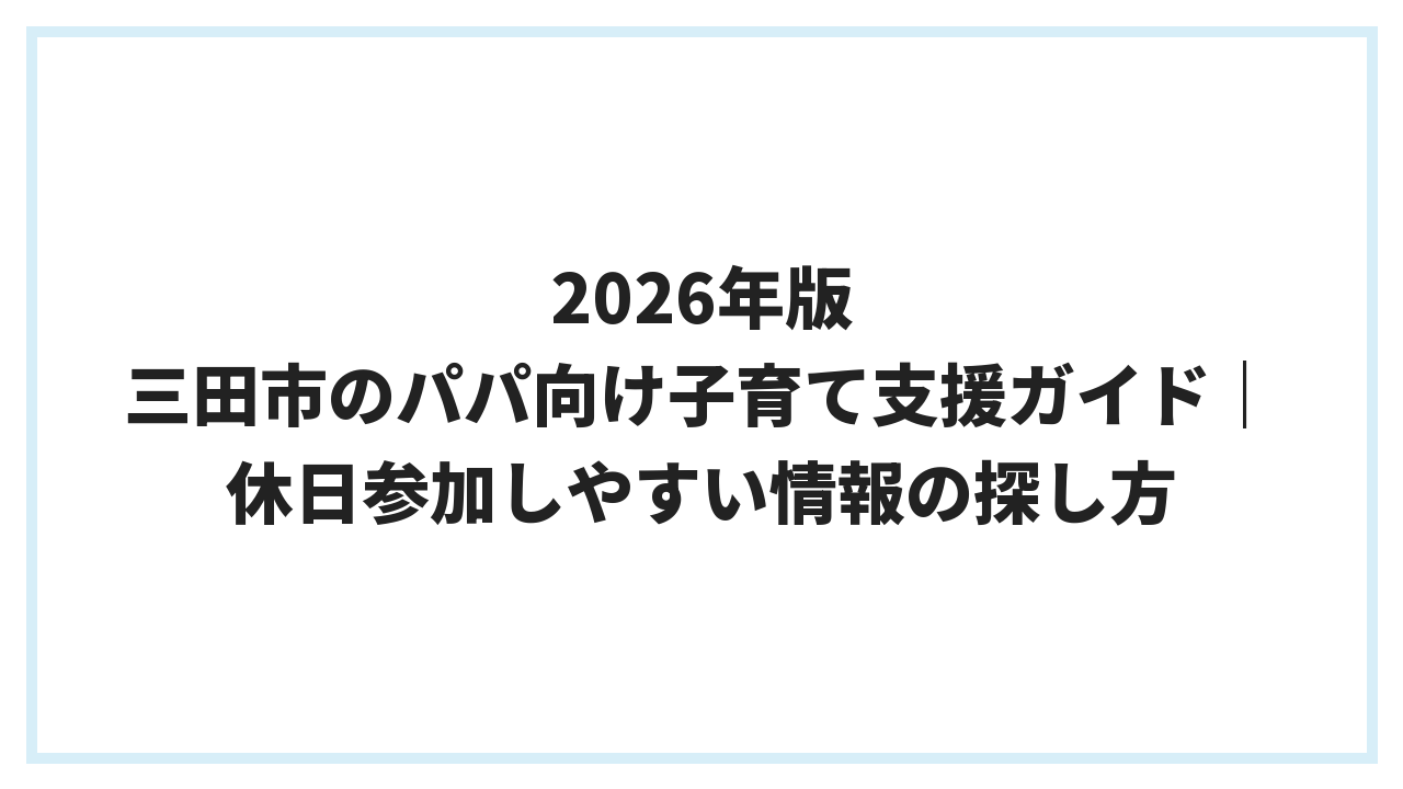 2026年版 三田市のパパ向け子育て支援ガイド｜休日参加しやすい情報の探し方