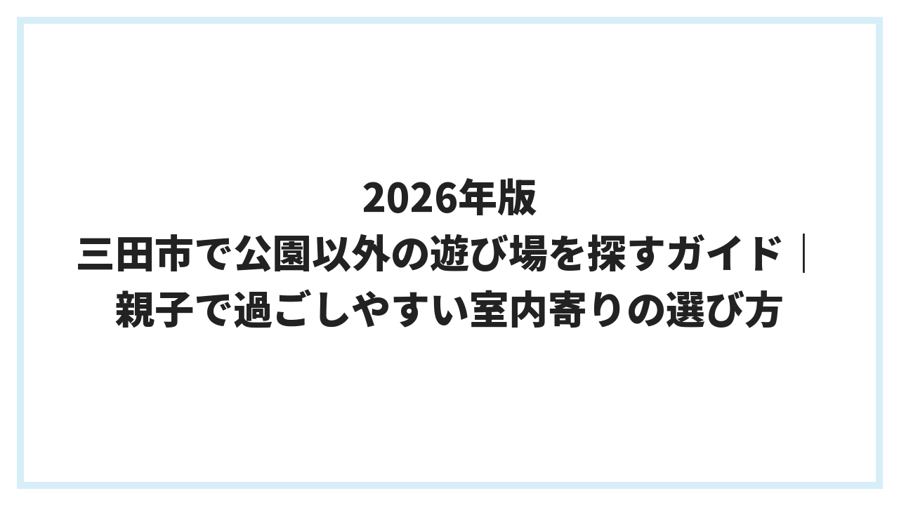 2026年版 三田市で公園以外の遊び場を探すガイド｜親子で過ごしやすい室内寄りの選び方