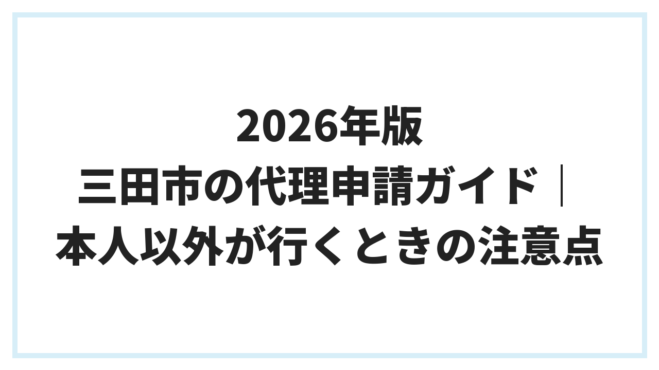 2026年版 三田市の代理申請ガイド｜本人以外が行くときの注意点