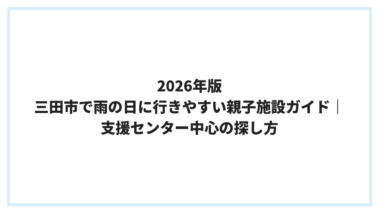 2026年版 三田市で雨の日に行きやすい親子施設ガイド｜支援センター中心の探し方