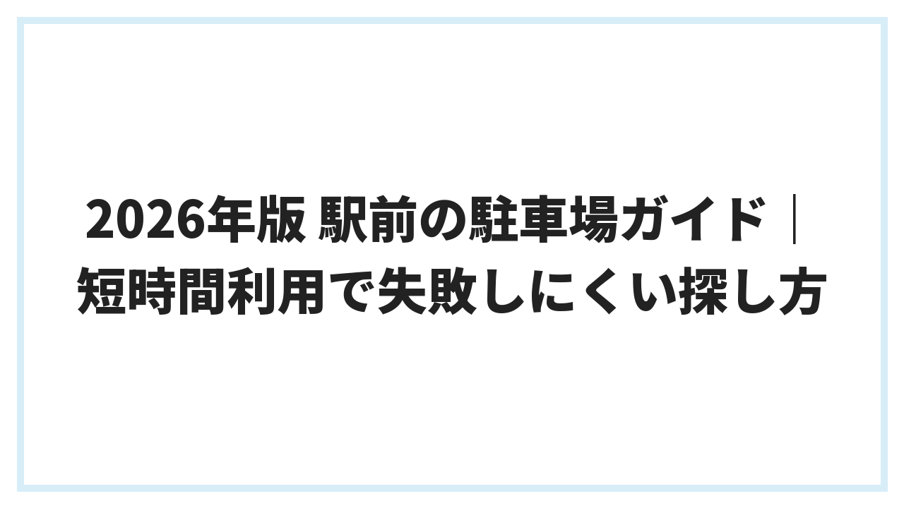 2026年版 駅前の駐車場ガイド｜短時間利用で失敗しにくい探し方