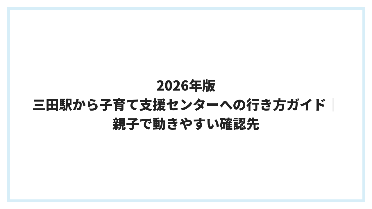 2026年版 三田駅から子育て支援センターへの行き方ガイド｜親子で動きやすい確認先