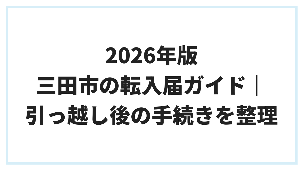 2026年版 三田市の転入届ガイド｜引っ越し後の手続きを整理