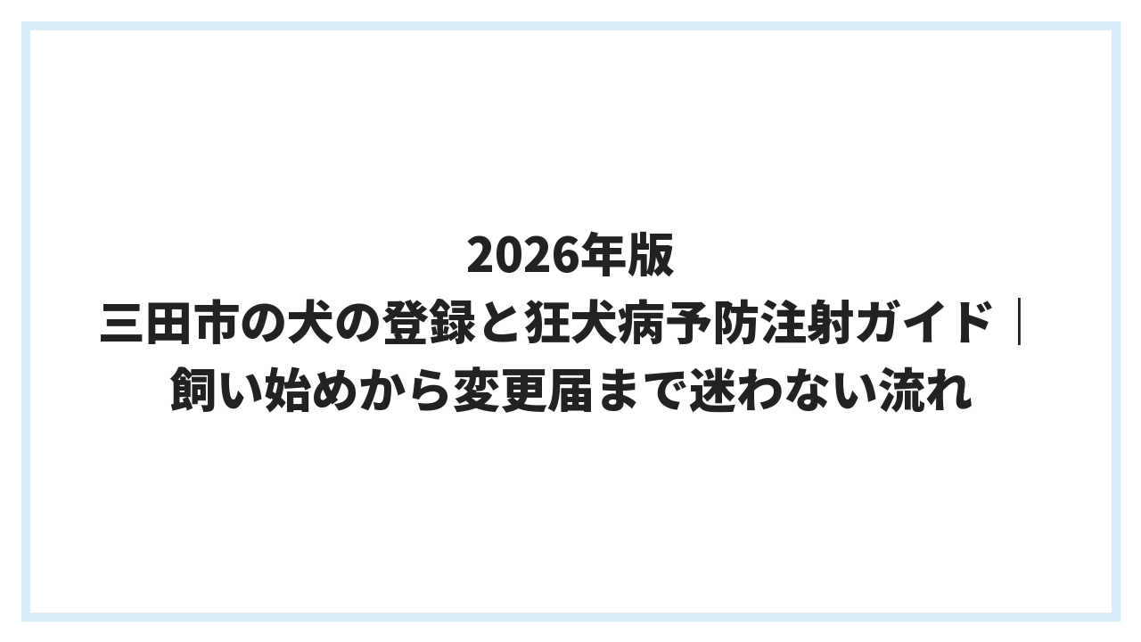2026年版 三田市の犬の登録と狂犬病予防注射ガイド｜飼い始めから変更届まで迷わない流れ