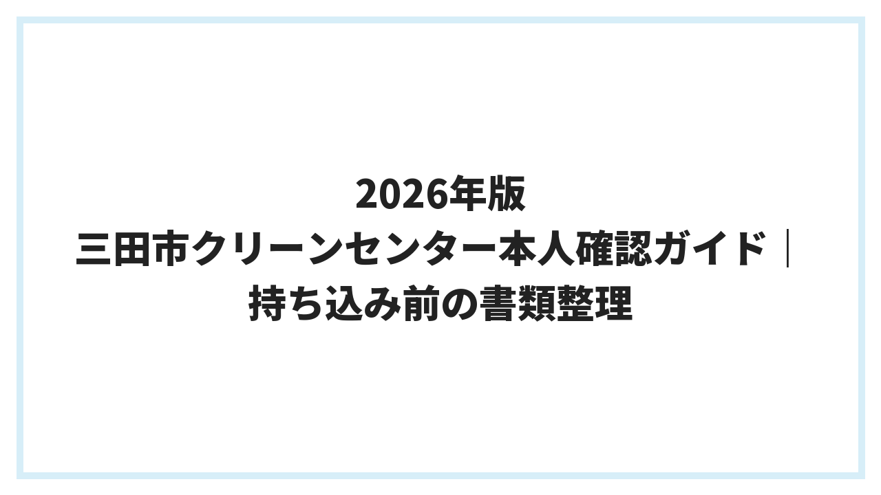 2026年版 三田市クリーンセンター本人確認ガイド｜持ち込み前の書類整理
