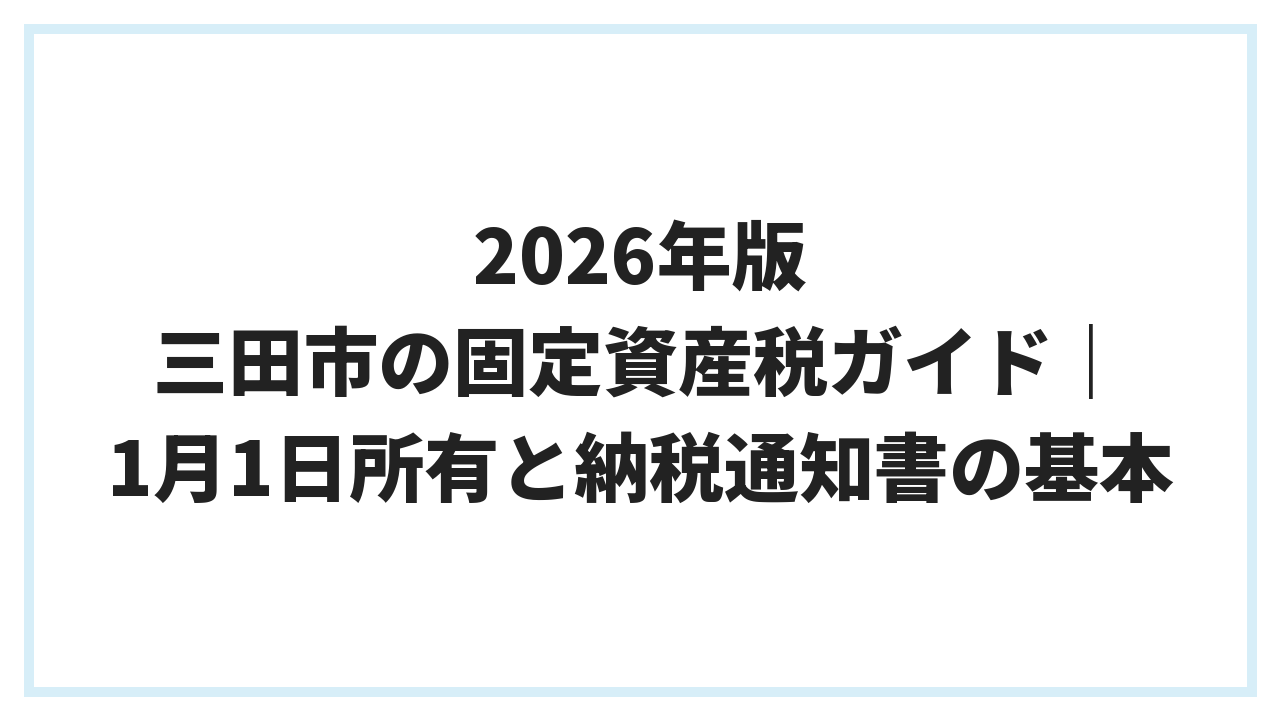 2026年版 三田市の固定資産税ガイド｜1月1日所有と納税通知書の基本