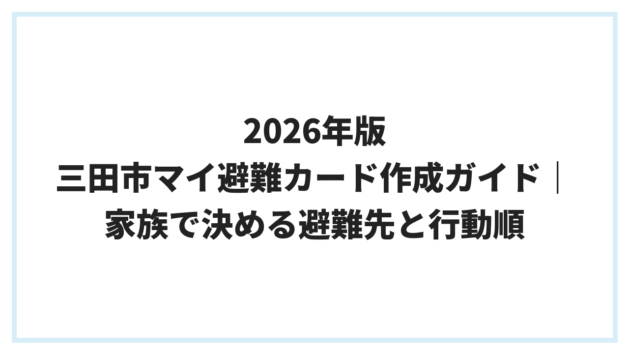 2026年版 三田市マイ避難カード作成ガイド｜家族で決める避難先と行動順