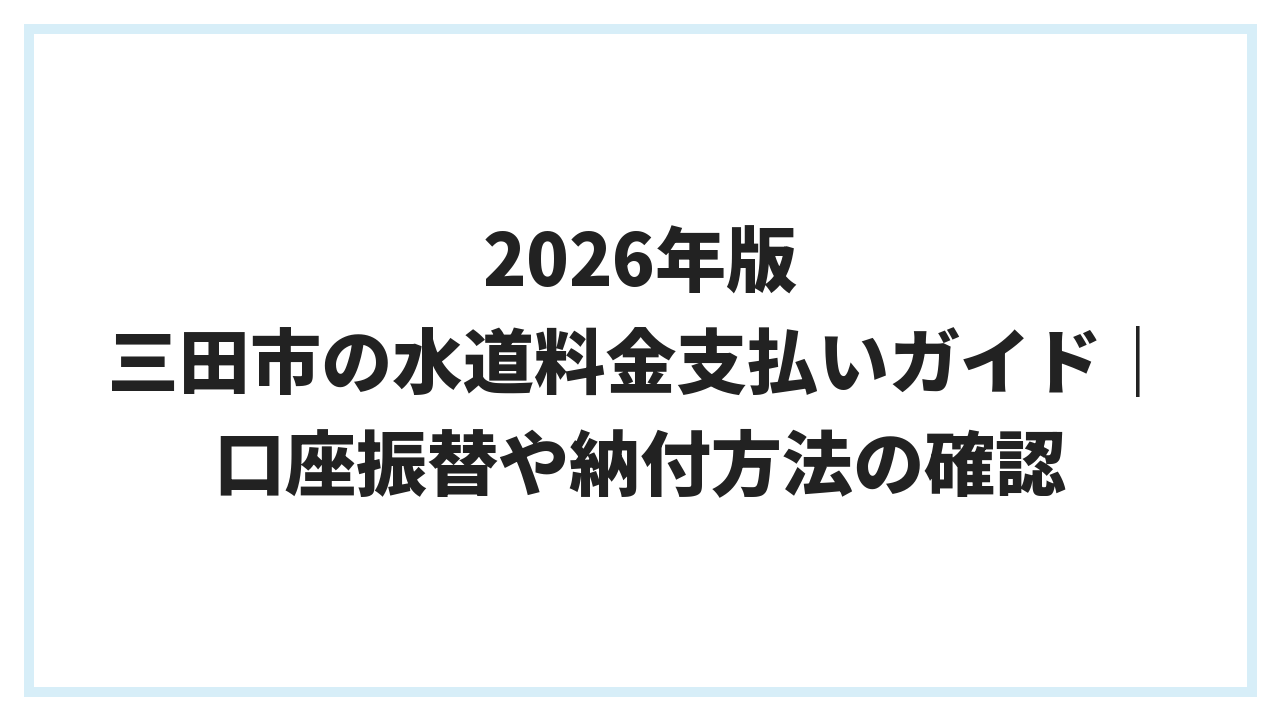 2026年版 三田市の水道料金支払いガイド｜口座振替や納付方法の確認