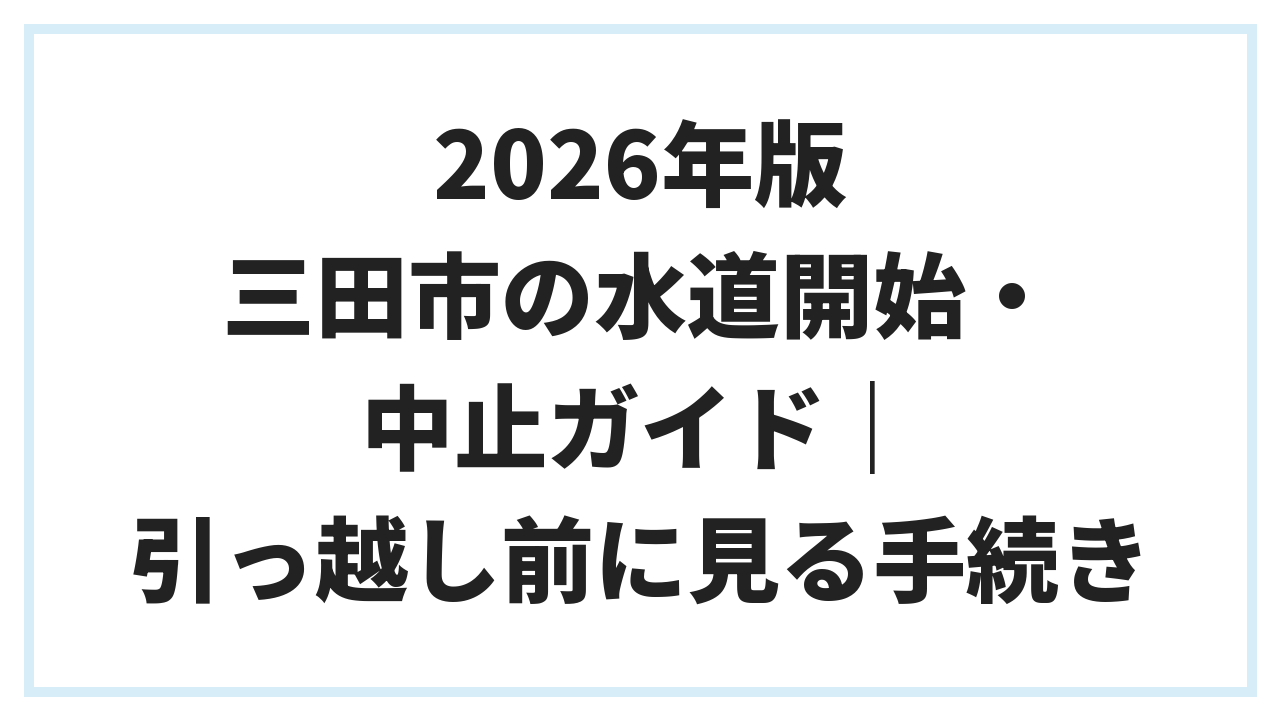 2026年版 三田市の水道開始・中止ガイド｜引っ越し前に見る手続き
