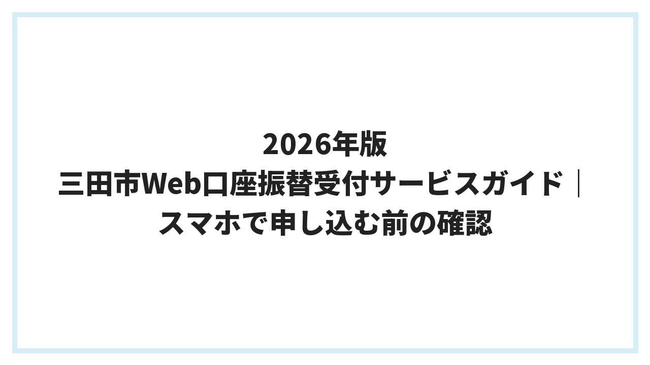2026年版 三田市Web口座振替受付サービスガイド｜スマホで申し込む前の確認