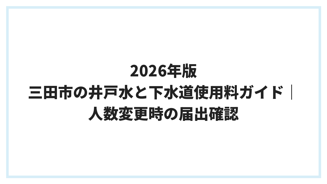 2026年版 三田市の井戸水と下水道使用料ガイド｜人数変更時の届出確認