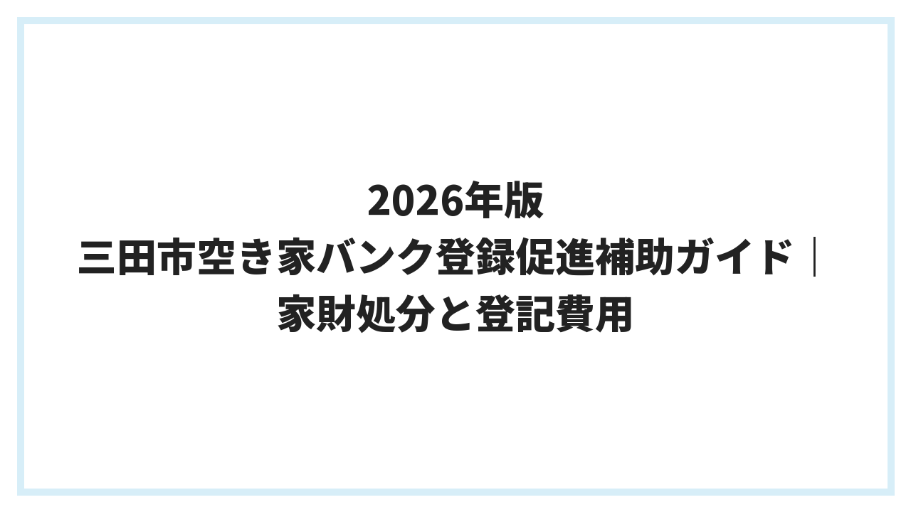 2026年版 三田市空き家バンク登録促進補助ガイド｜家財処分と登記費用
