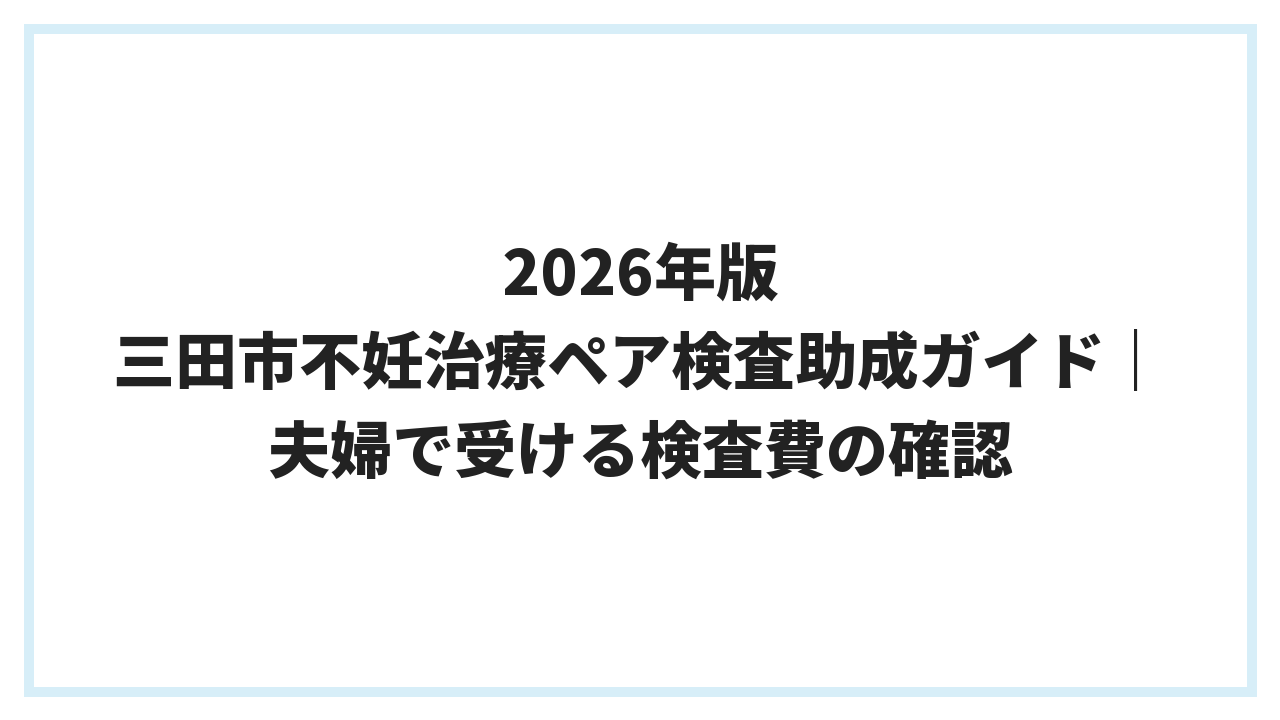2026年版 三田市不妊治療ペア検査助成ガイド｜夫婦で受ける検査費の確認