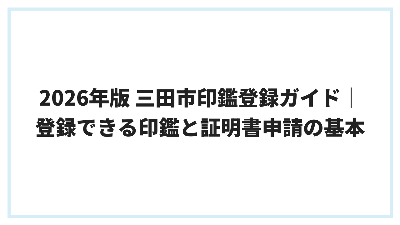 2026年版 三田市印鑑登録ガイド｜登録できる印鑑と証明書申請の基本