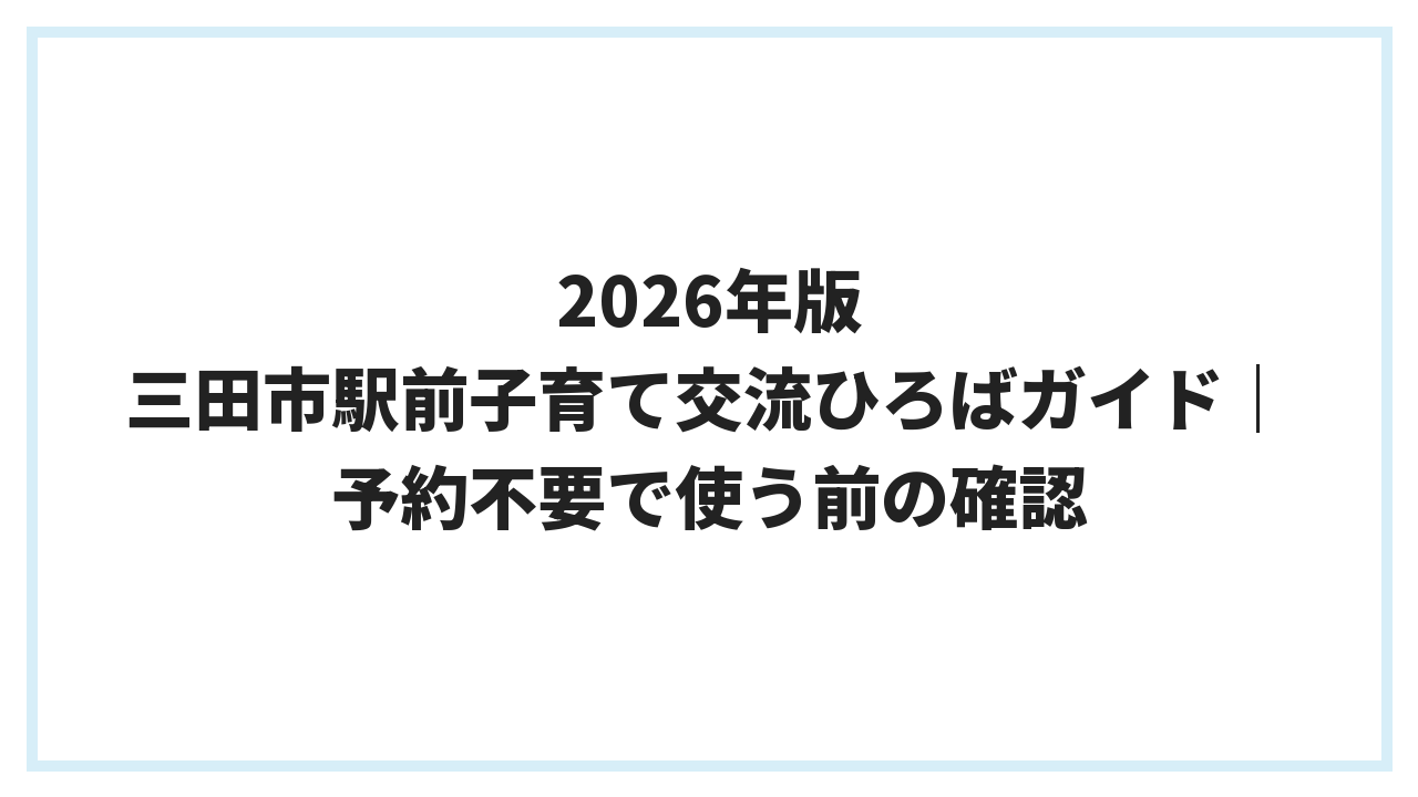 2026年版 三田市駅前子育て交流ひろばガイド｜予約不要で使う前の確認