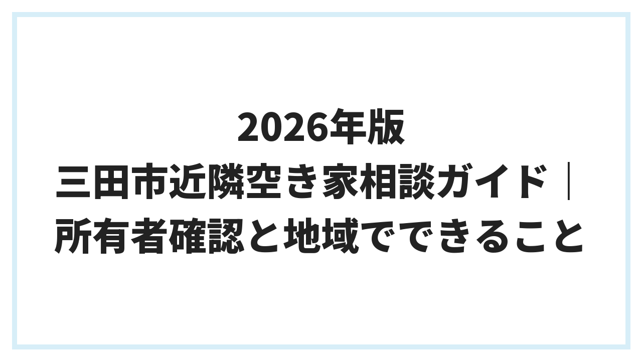 2026年版 三田市近隣空き家相談ガイド｜所有者確認と地域でできること