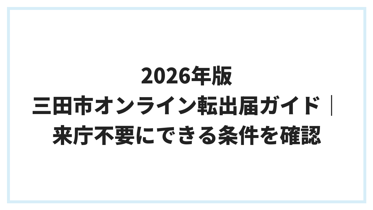 2026年版 三田市オンライン転出届ガイド｜来庁不要にできる条件を確認