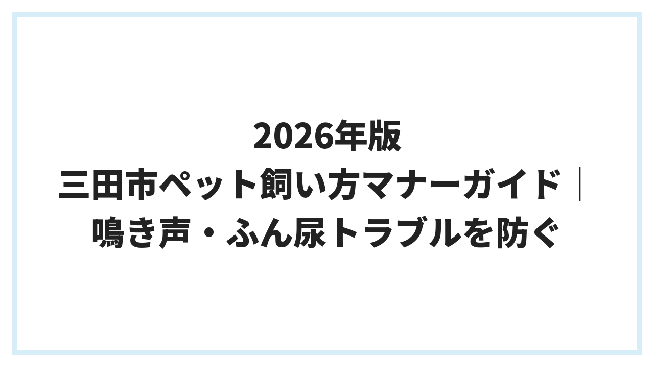 2026年版 三田市ペット飼い方マナーガイド｜鳴き声・ふん尿トラブルを防ぐ