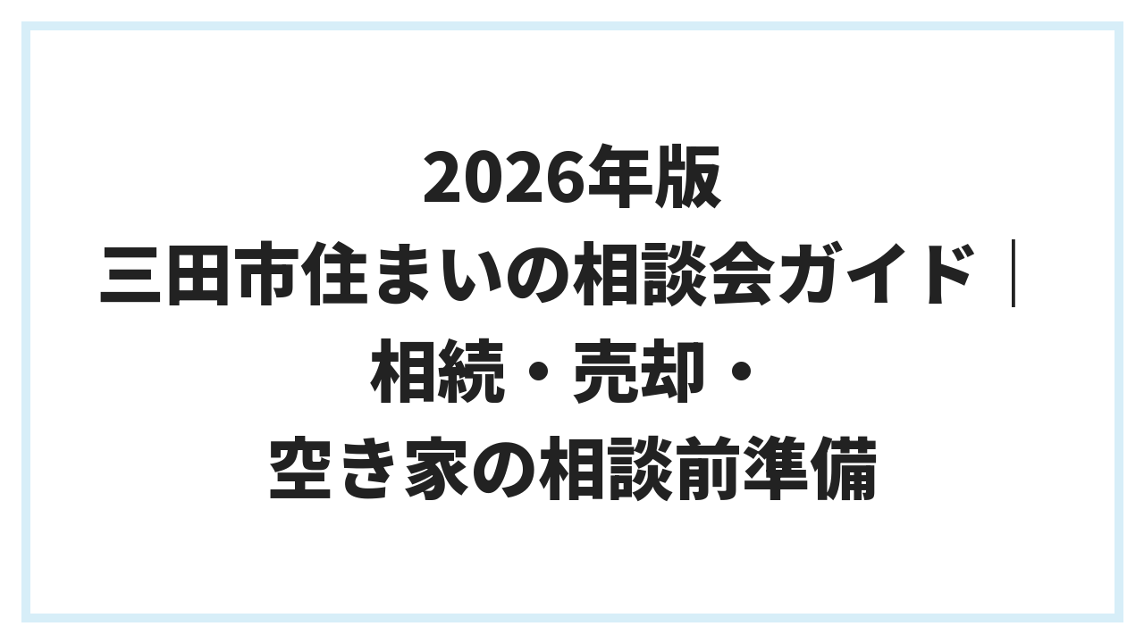 2026年版 三田市住まいの相談会ガイド｜相続・売却・空き家の相談前準備