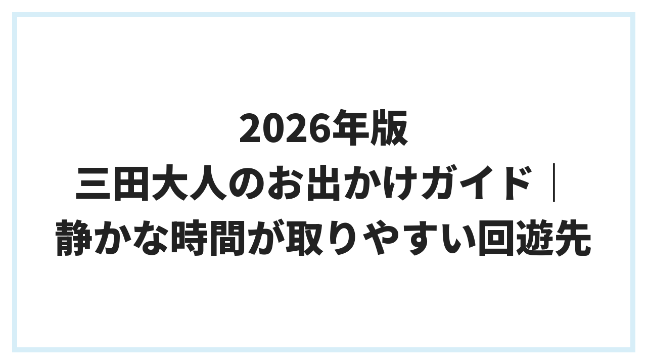 2026年版 三田大人のお出かけガイド｜静かな時間が取りやすい回遊先