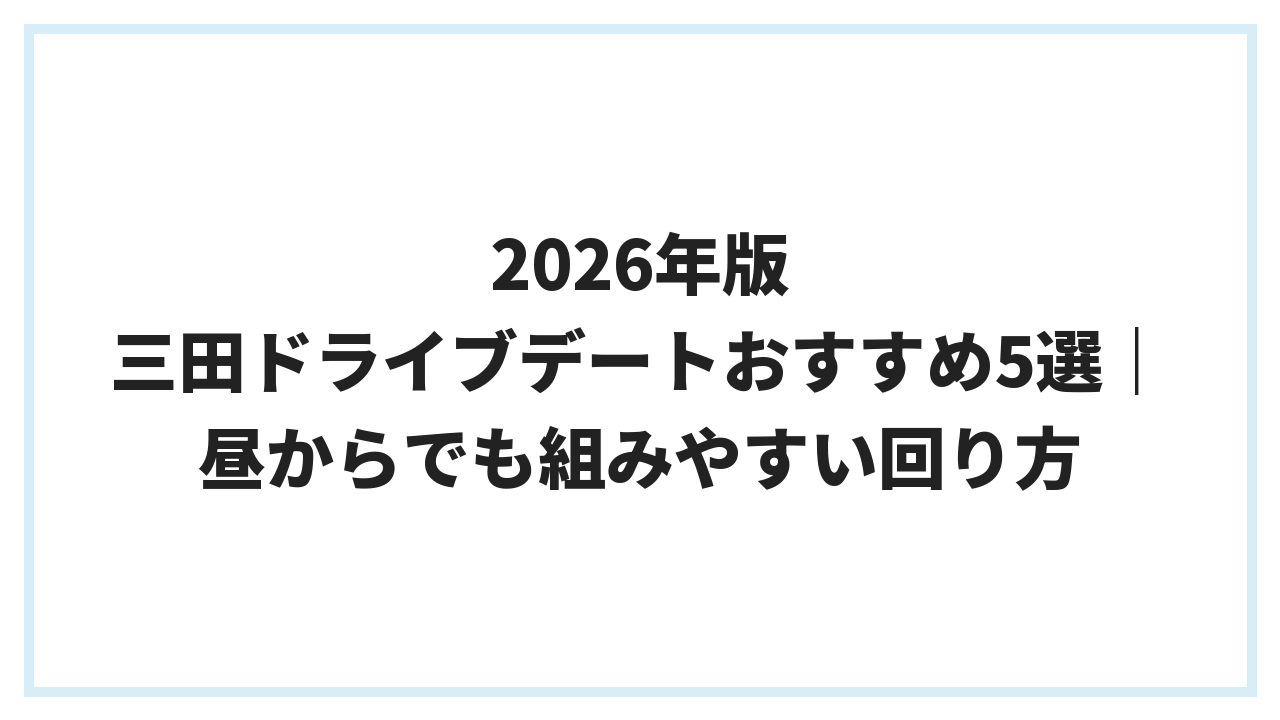 2026年版 三田ドライブデートおすすめ5選｜昼からでも組みやすい回り方