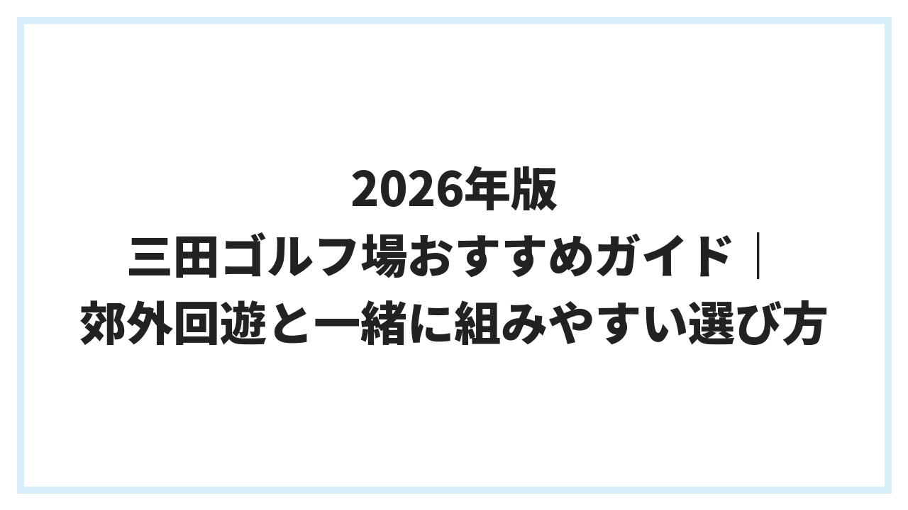 2026年版 三田ゴルフ場おすすめガイド｜郊外回遊と一緒に組みやすい選び方