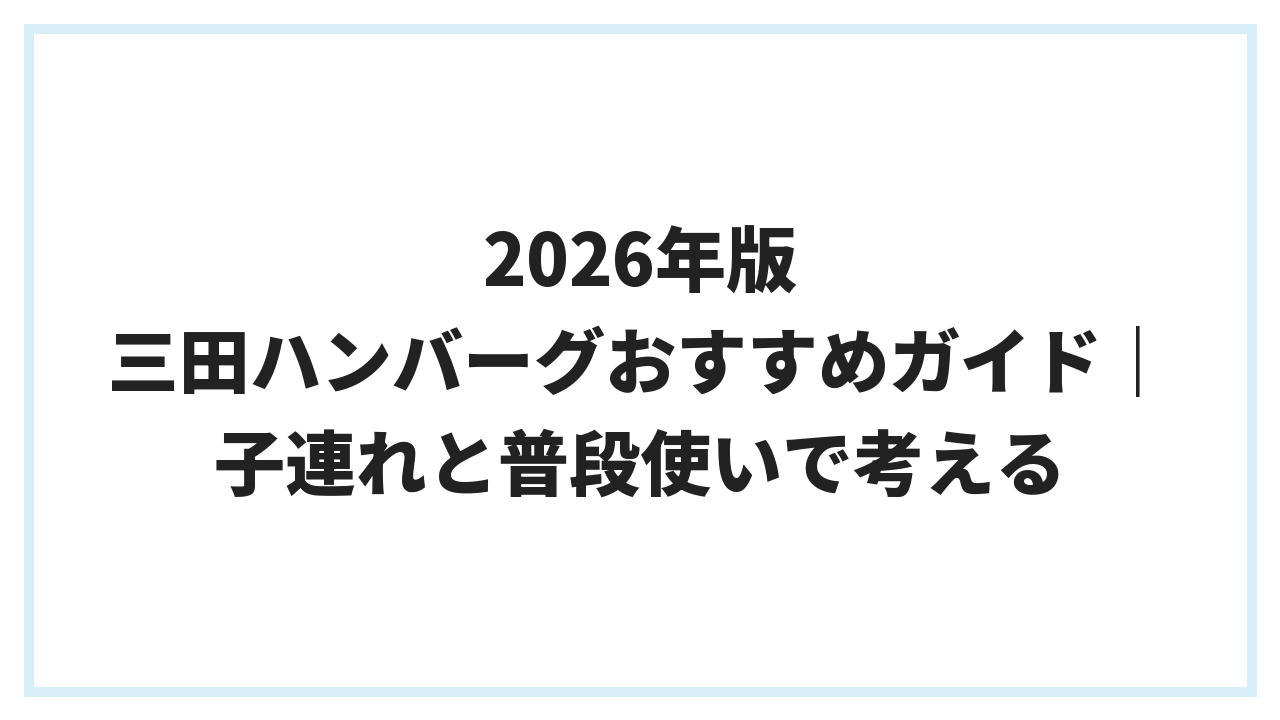 2026年版 三田ハンバーグおすすめガイド｜子連れと普段使いで考える
