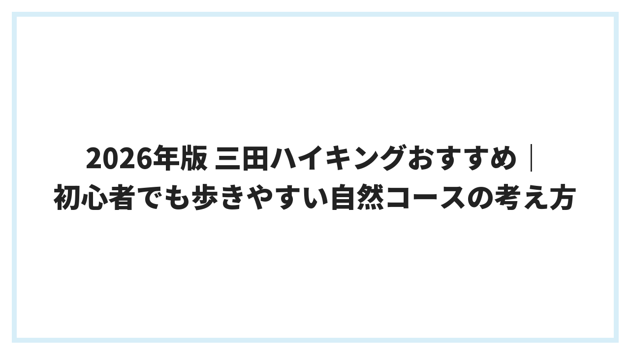 2026年版 三田ハイキングおすすめ｜初心者でも歩きやすい自然コースの考え方
