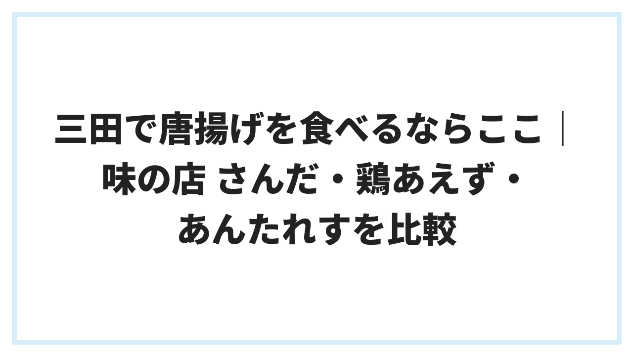 三田で唐揚げを食べるならここ｜味の店 さんだ・鶏あえず・あんたれすを比較