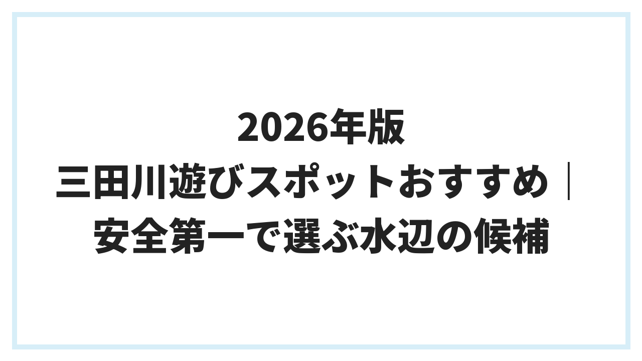 2026年版 三田川遊びスポットおすすめ｜安全第一で選ぶ水辺の候補
